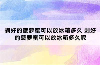 剥好的菠萝蜜可以放冰箱多久 剥好的菠萝蜜可以放冰箱多久呢